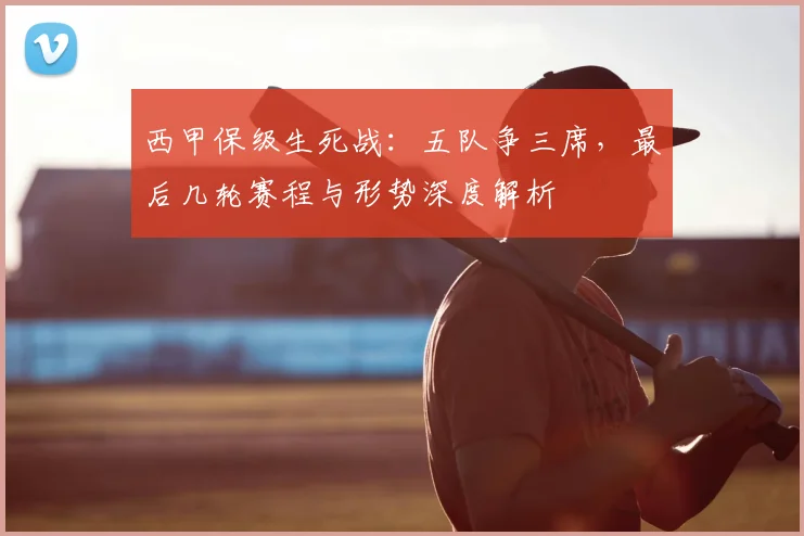 西甲保级生死战:五队争三席,最后几轮赛程与形势深度解析
