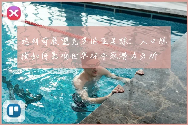 达利奇展望克罗地亚足球:人口规模如何影响世界杯夺冠潜力分析