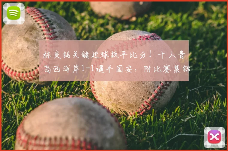 林良铭关键进球扳平比分!十人青岛西海岸1-1逼平国安,附比赛集锦与深度分析