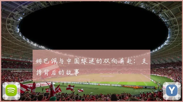 姆巴佩与中国球迷的双向奔赴：支持背后的故事