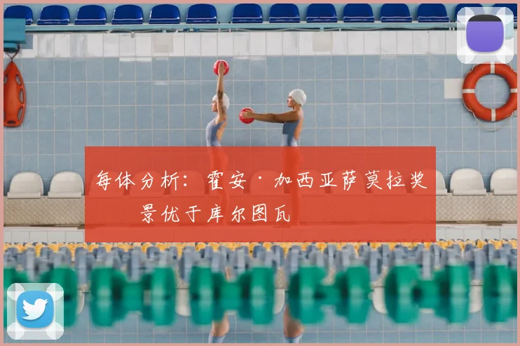 每体分析:霍安·加西亚萨莫拉奖前景优于库尔图瓦