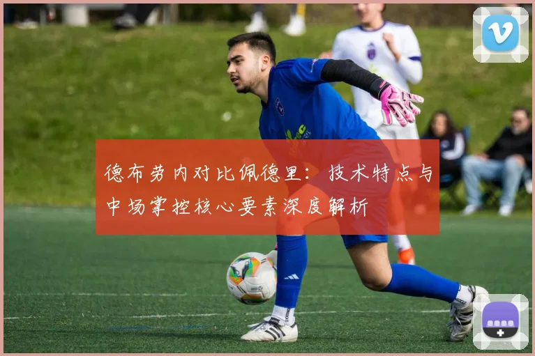 德布劳内对比佩德里：技术特点与中场掌控核心要素深度解析