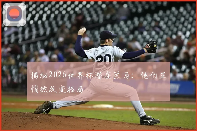 揭秘2026世界杯潜在黑马：他们正悄然改变格局