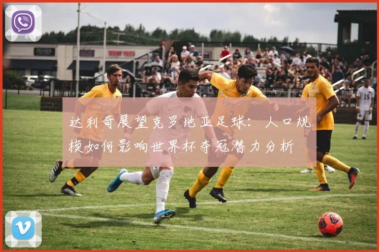 达利奇展望克罗地亚足球：人口规模如何影响世界杯夺冠潜力分析