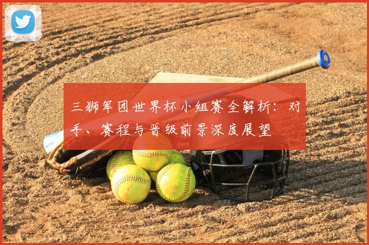 三狮军团世界杯小组赛全解析：对手、赛程与晋级前景深度展望