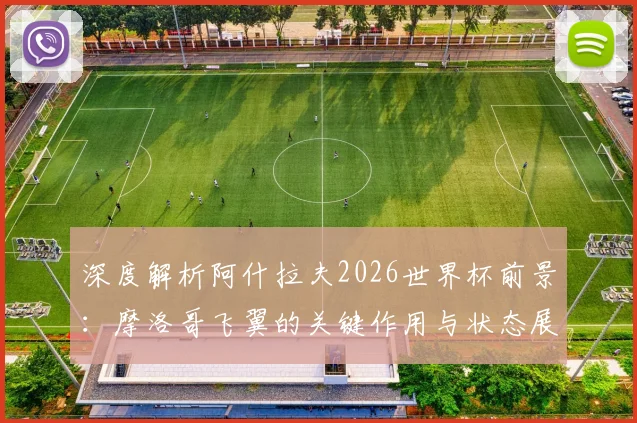 深度解析阿什拉夫2026世界杯前景:摩洛哥飞翼的关键作用与状态展望