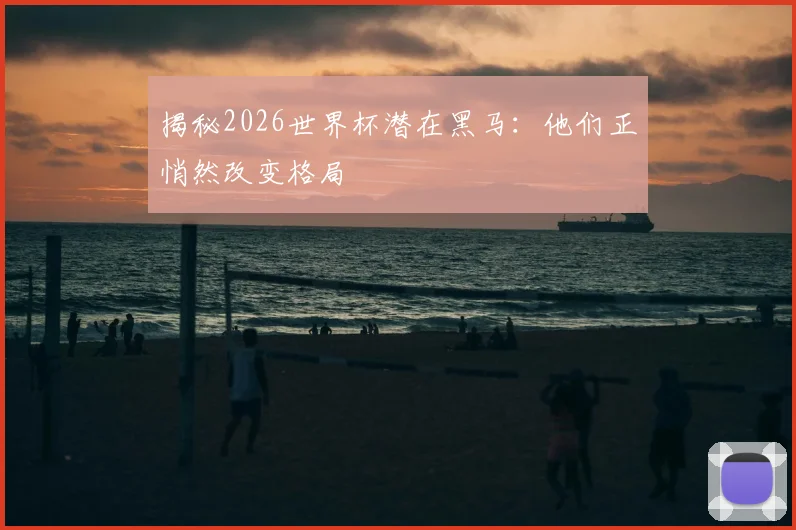 揭秘2026世界杯潜在黑马:他们正悄然改变格局