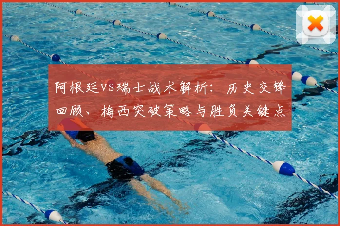 阿根廷vs瑞士战术解析:历史交锋回顾、梅西突破策略与胜负关键点预测