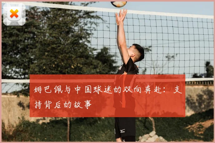 姆巴佩与中国球迷的双向奔赴:支持背后的故事