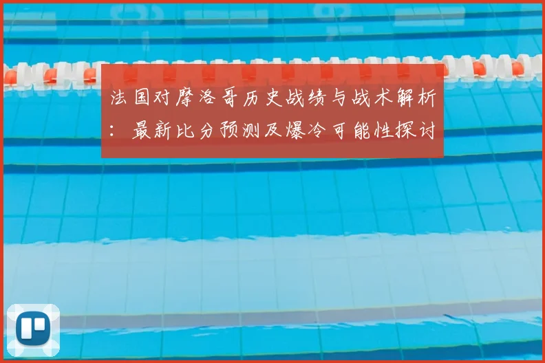 法国对摩洛哥历史战绩与战术解析：最新比分预测及爆冷可能性探讨