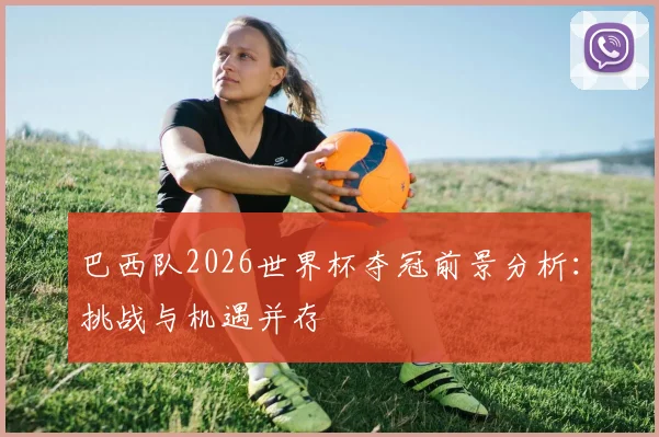 巴西队2026世界杯夺冠前景分析:挑战与机遇并存