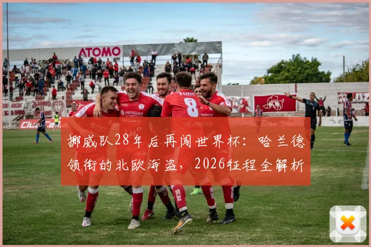 挪威队28年后再闯世界杯:哈兰德领衔的北欧海盗,2026征程全解析