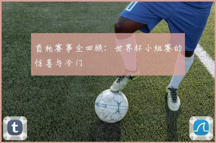 首轮赛事全回顾:世界杯小组赛的惊喜与冷门